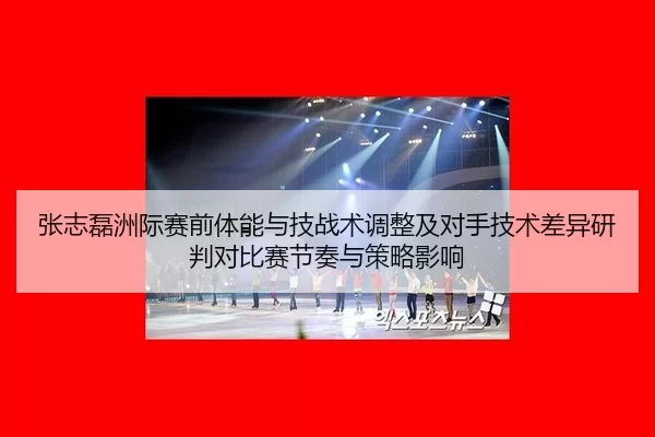 张志磊洲际赛前体能与技战术调整及对手技术差异研判对比赛节奏与策略影响