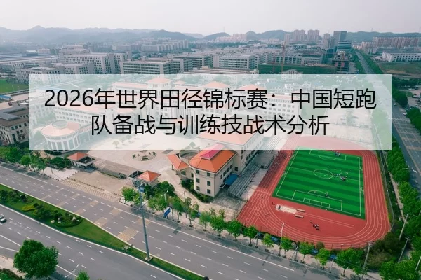2026年世界田径锦标赛：中国短跑队备战与训练技战术分析