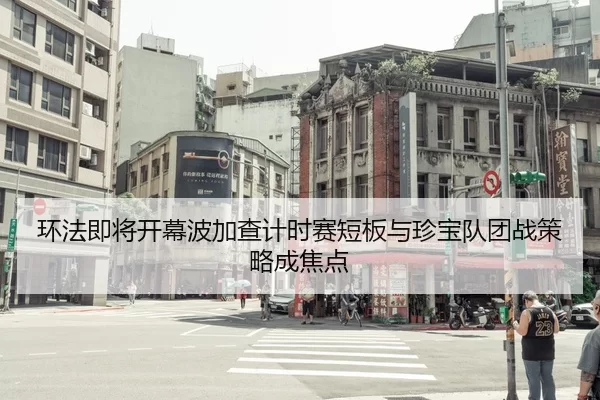 环法即将开幕波加查计时赛短板与珍宝队团战策略成焦点