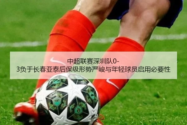 中超联赛深圳队0-3负于长春亚泰后保级形势严峻与年轻球员启用必要性